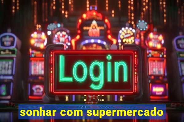 sonhar com supermercado